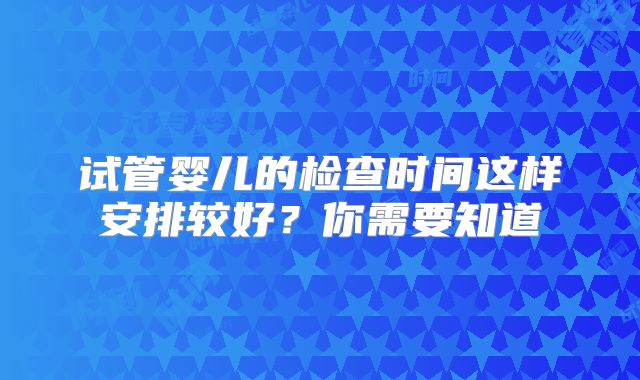 试管婴儿的检查时间这样安排较好？你需要知道