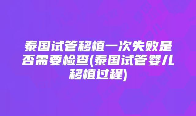 泰国试管移植一次失败是否需要检查(泰国试管婴儿移植过程)