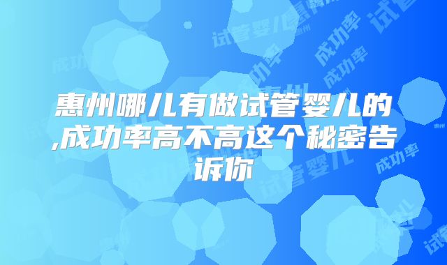 惠州哪儿有做试管婴儿的,成功率高不高这个秘密告诉你