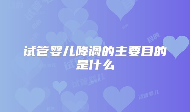试管婴儿降调的主要目的是什么