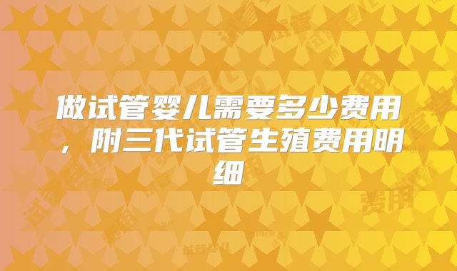 做试管婴儿需要多少费用，附三代试管生殖费用明细