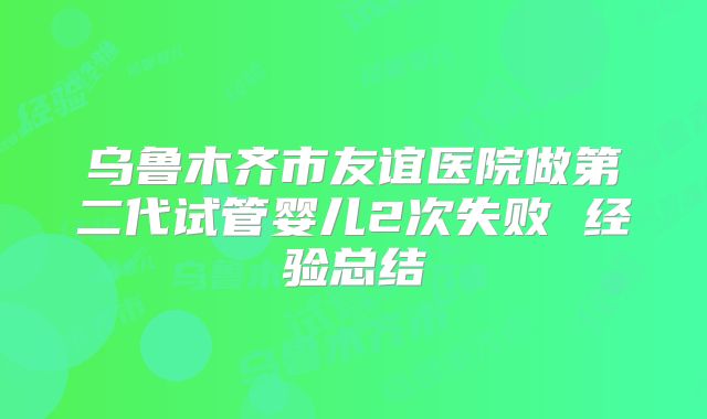 乌鲁木齐市友谊医院做第二代试管婴儿2次失败 经验总结