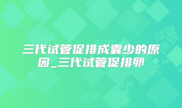 三代试管促排成囊少的原因_三代试管促排卵