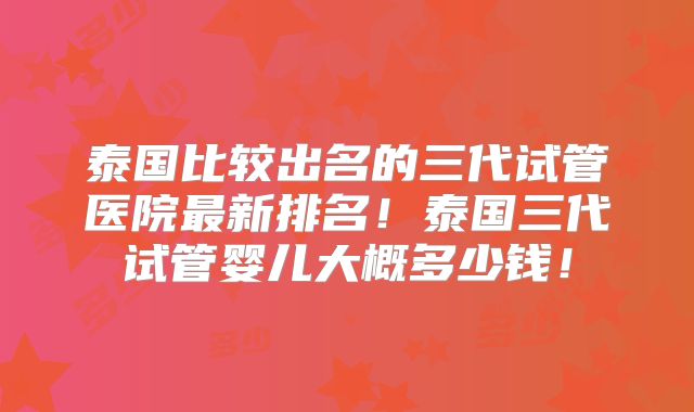 泰国比较出名的三代试管医院最新排名!泰国三代试管婴儿大概多少钱!