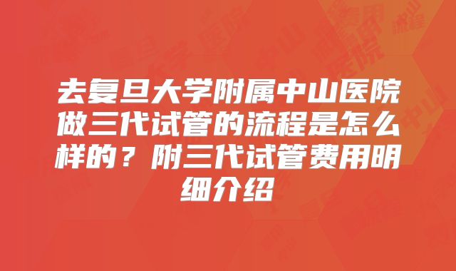 去复旦大学附属中山医院做三代试管的流程是怎么样的?附三代试管费用明细介绍