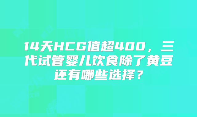 14天HCG值超400,三代试管婴儿饮食除了黄豆还有哪些选择?