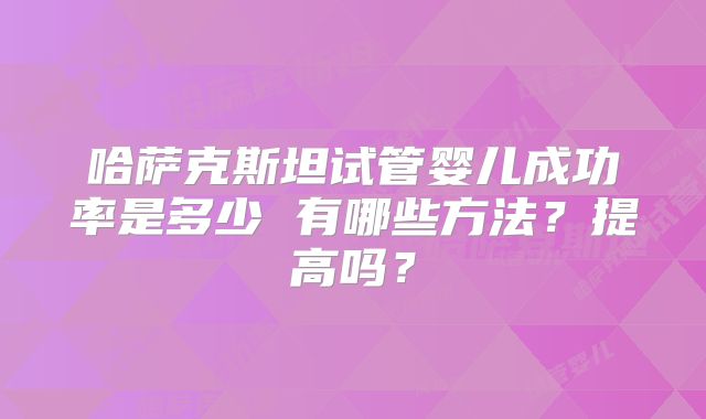 哈萨克斯坦试管婴儿成功率是多少 有哪些方法？提高吗？