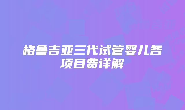 格鲁吉亚三代试管婴儿各项目费详解