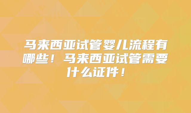马来西亚试管婴儿流程有哪些!马来西亚试管需要什么证件!