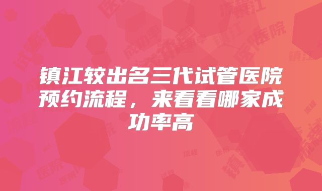 镇江较出名三代试管医院预约流程,来看看哪家成功率高