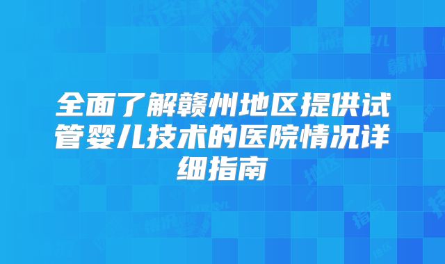 全面了解赣州地区提供试管婴儿技术的医院情况详细指南