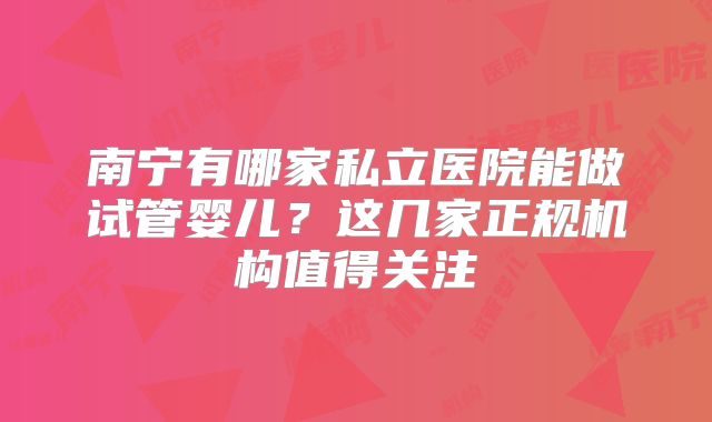 南宁有哪家私立医院能做试管婴儿？这几家正规机构值得关注