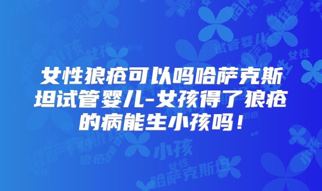女性狼疮可以吗哈萨克斯坦试管婴儿-女孩得了狼疮的病能生小孩吗！