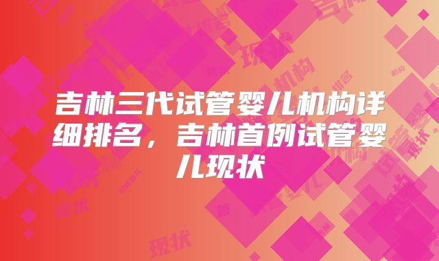 吉林三代试管婴儿机构详细排名,吉林首例试管婴儿现状
