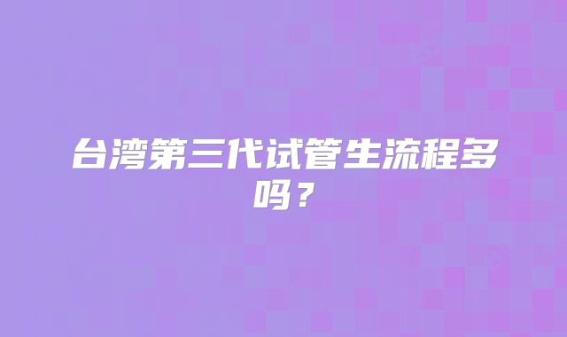 台湾第三代试管生流程多吗？
