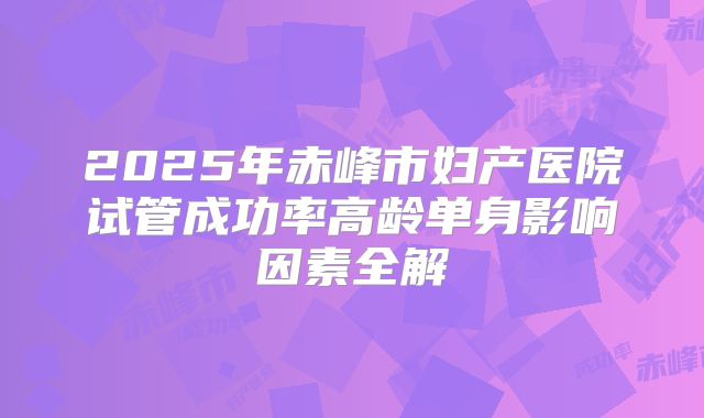 2025年赤峰市妇产医院试管成功率高龄单身影响因素全解