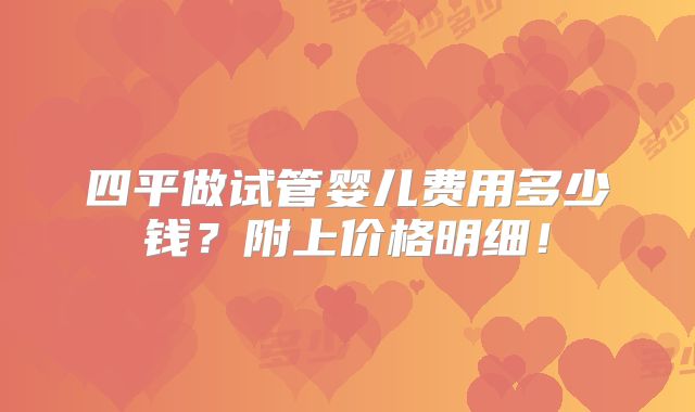 四平做试管婴儿费用多少钱?附上价格明细!