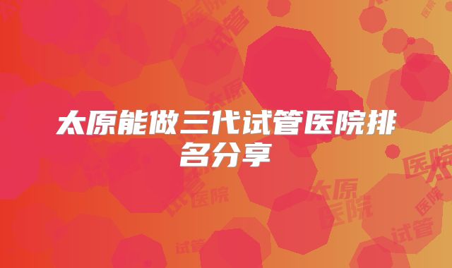 太原能做三代试管医院排名分享