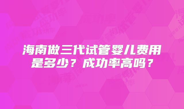 海南做三代试管婴儿费用是多少?成功率高吗?