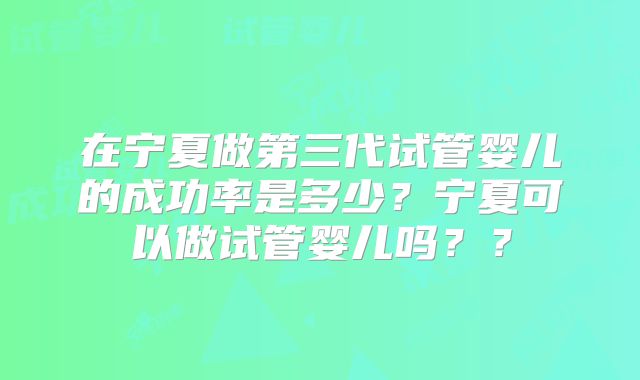 在宁夏做第三代试管婴儿的成功率是多少？宁夏可以做试管婴儿吗？？