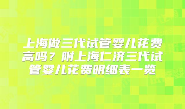 上海做三代试管婴儿花费高吗?附上海仁济三代试管婴儿花费明细表一览