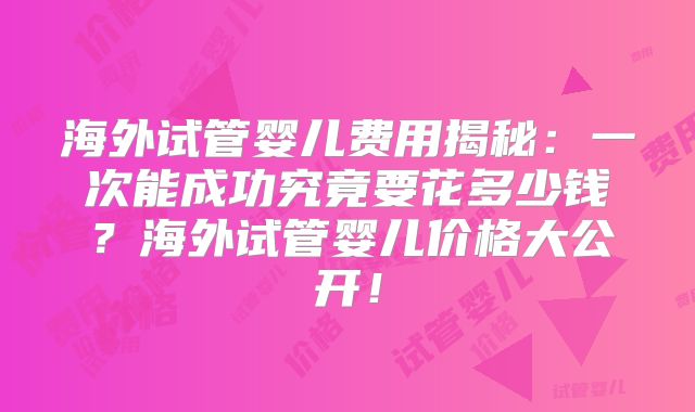 海外试管婴儿费用揭秘:一次能成功究竟要花多少钱?海外试管婴儿价格大公开!