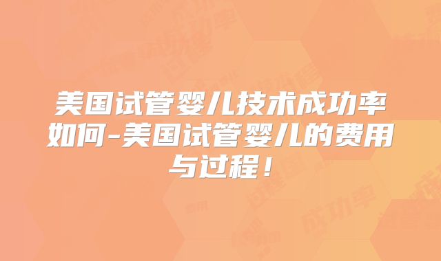 美国试管婴儿技术成功率如何-美国试管婴儿的费用与过程！
