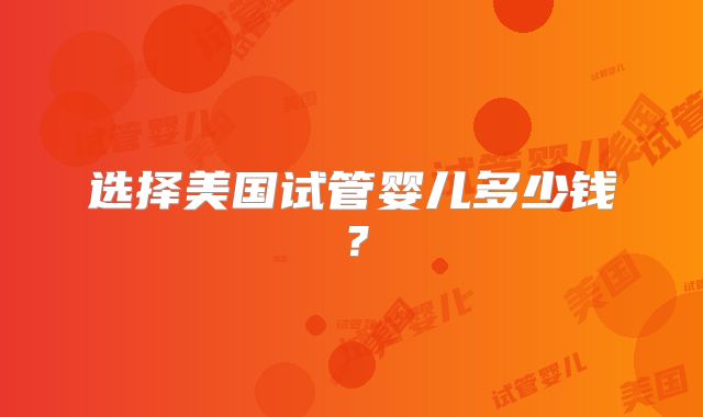 选择美国试管婴儿多少钱?