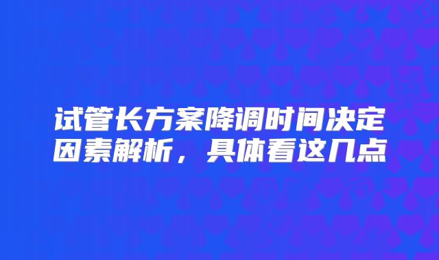试管长方案降调时间决定因素解析,具体看这几点