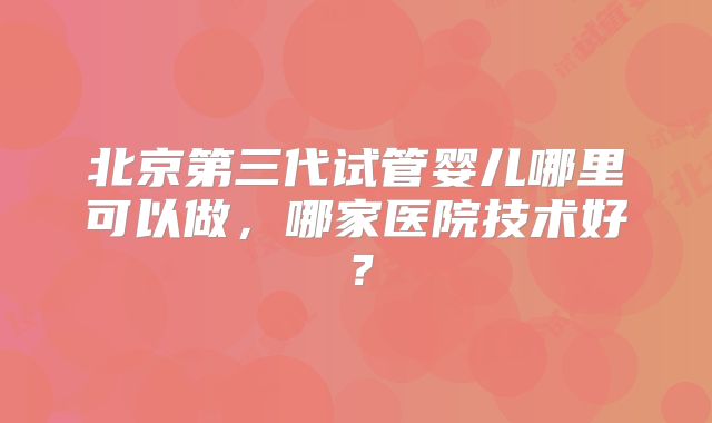 北京第三代试管婴儿哪里可以做,哪家医院技术好?