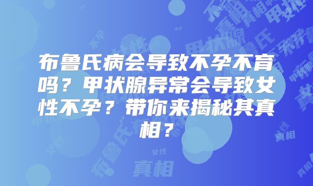 布鲁氏病会导致不孕不育吗？甲状腺异常会导致女性不孕？带你来揭秘其真相？
