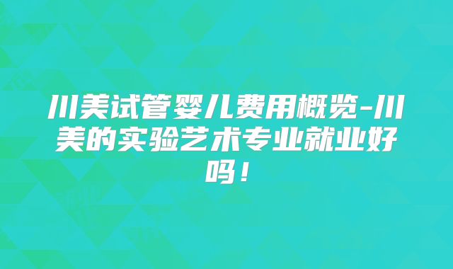 川美试管婴儿费用概览-川美的实验艺术专业就业好吗!