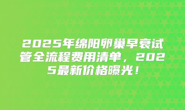 2025年绵阳卵巢早衰试管全流程费用清单,2025最新价格曝光!