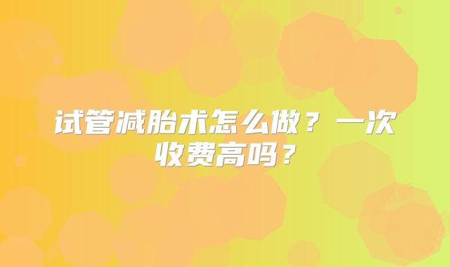 试管减胎术怎么做?一次收费高吗?