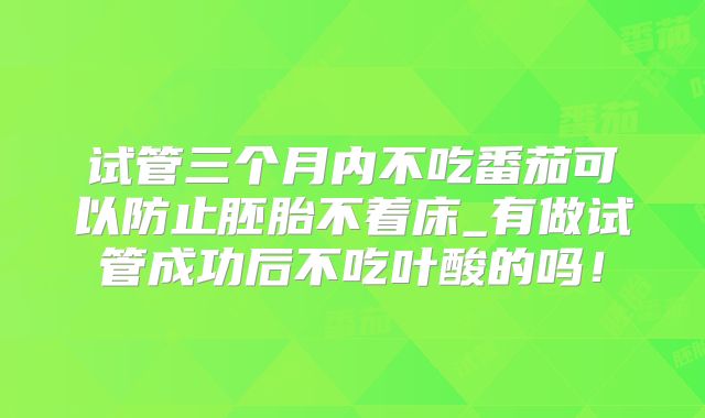 试管三个月内不吃番茄可以防止胚胎不着床_有做试管成功后不吃叶酸的吗!