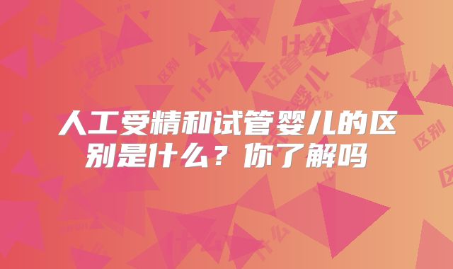 人工受精和试管婴儿的区别是什么？你了解吗