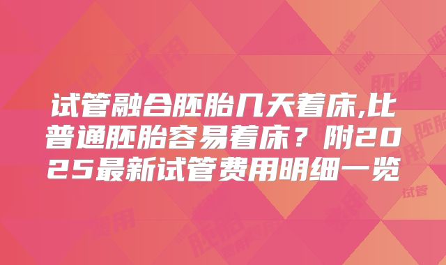 试管融合胚胎几天着床,比普通胚胎容易着床?附2025最新试管费用明细一览