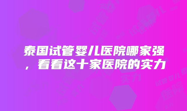 泰国试管婴儿医院哪家强,看看这十家医院的实力