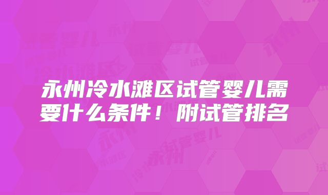 永州冷水滩区试管婴儿需要什么条件!附试管排名