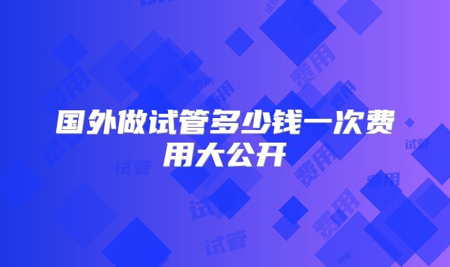 国外做试管多少钱一次费用大公开