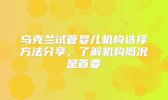 乌克兰试管婴儿机构选择方法分享，了解机构概况是首要