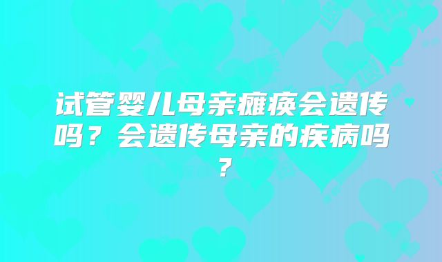 试管婴儿母亲瘫痪会遗传吗?会遗传母亲的疾病吗?