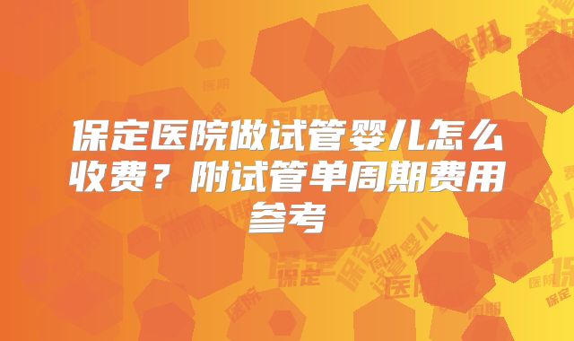 保定医院做试管婴儿怎么收费?附试管单周期费用参考