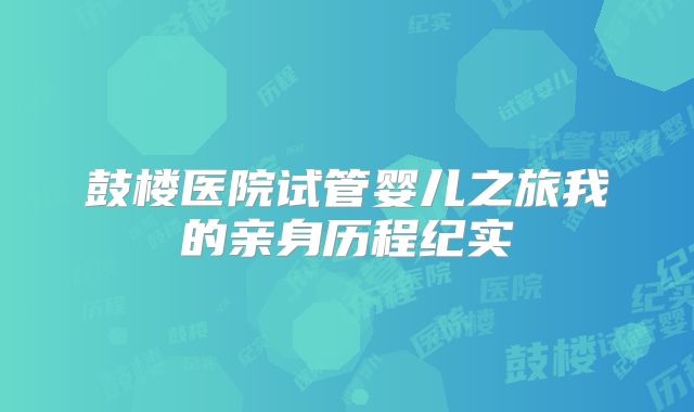 鼓楼医院试管婴儿之旅我的亲身历程纪实