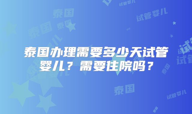 泰国办理需要多少天试管婴儿?需要住院吗?