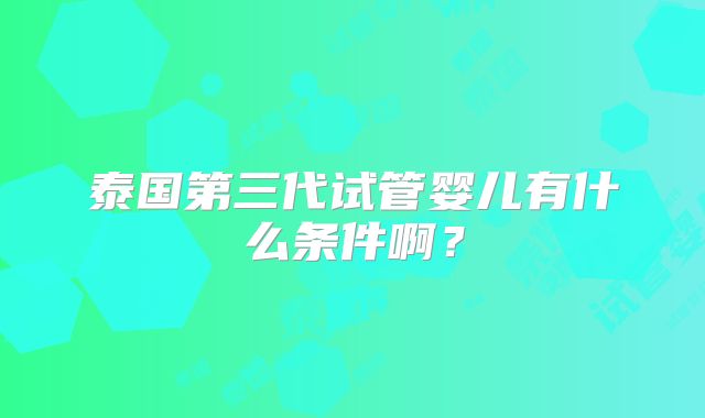 泰国第三代试管婴儿有什么条件啊？