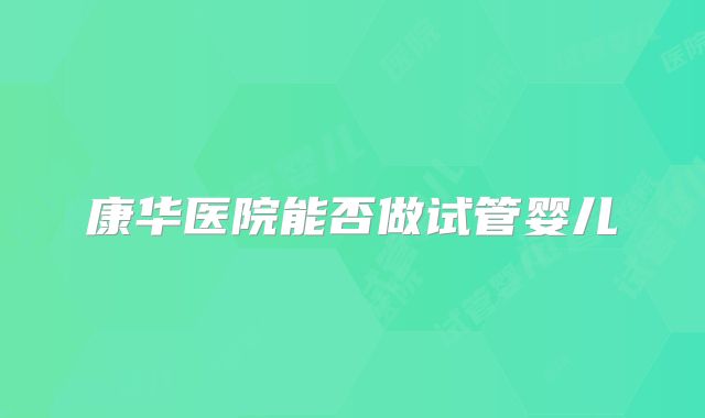 康华医院能否做试管婴儿