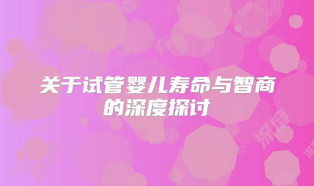 关于试管婴儿寿命与智商的深度探讨