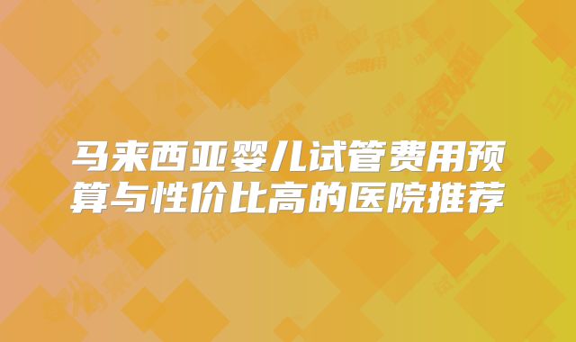 马来西亚婴儿试管费用预算与性价比高的医院推荐