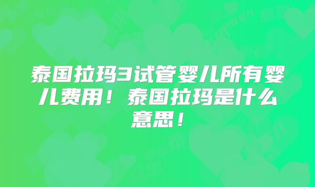 泰国拉玛3试管婴儿所有婴儿费用！泰国拉玛是什么意思！